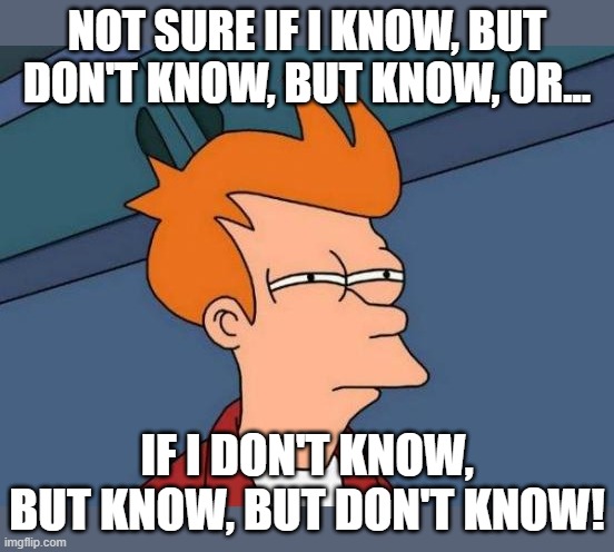 Not Sure If I Know, But Don't Know, But Know, But Don't Know, But Know, And So On... | NOT SURE IF I KNOW, BUT DON'T KNOW, BUT KNOW, OR... IF I DON'T KNOW, BUT KNOW, BUT DON'T KNOW! | image tagged in memes,futurama fry,knowing,not knowing,wondering,truth and lies | made w/ Imgflip meme maker