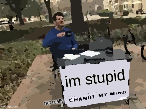 im stupid not really | image tagged in memes,change my mind | made w/ Imgflip meme maker