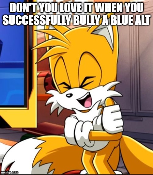 DON'T YOU LOVE IT WHEN YOU SUCCESSFULLY BULLY A BLUE ALT | image tagged in tails laughing | made w/ Imgflip meme maker