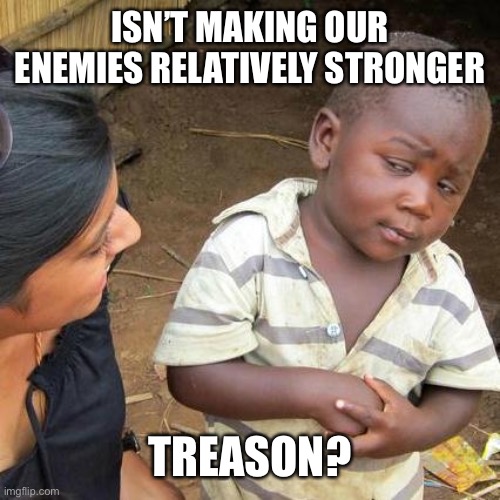 Third World Skeptical Kid Meme | ISN’T MAKING OUR ENEMIES RELATIVELY STRONGER TREASON? | image tagged in memes,third world skeptical kid | made w/ Imgflip meme maker