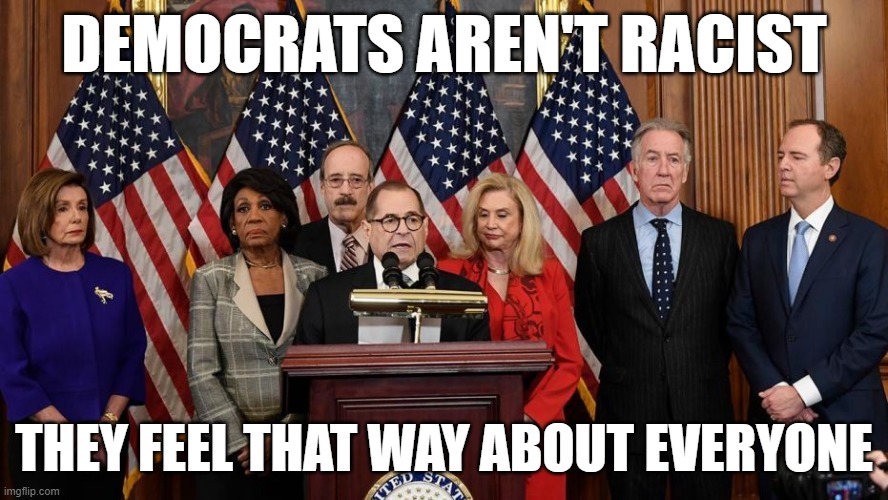 Dems aren't racist they are equal opportunity haters | DEMOCRATS AREN'T RACIST; THEY FEEL THAT WAY ABOUT EVERYONE | image tagged in house democrats,racist,democrats | made w/ Imgflip meme maker