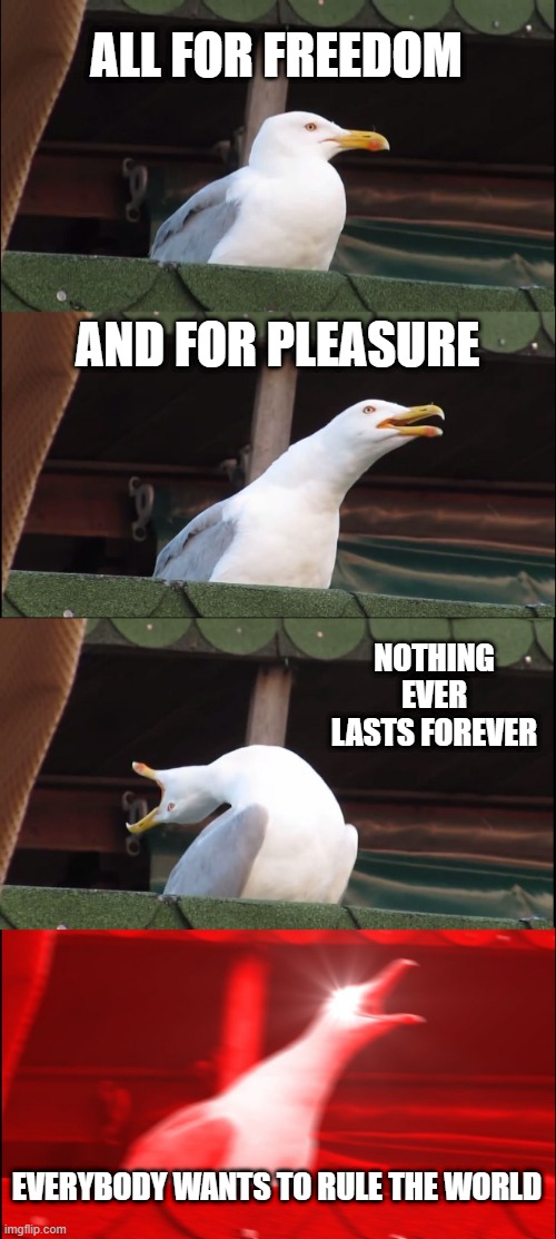 Tears for Fears | ALL FOR FREEDOM; AND FOR PLEASURE; NOTHING EVER LASTS FOREVER; EVERYBODY WANTS TO RULE THE WORLD | image tagged in memes,inhaling seagull | made w/ Imgflip meme maker