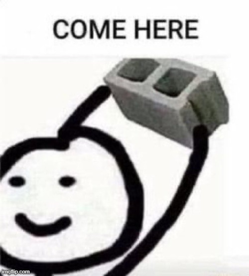 come here | image tagged in come here | made w/ Imgflip meme maker