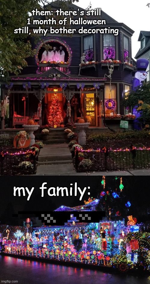 MY FAM: | them: there's still 1 month of halloween still, why bother decorating; my family: | image tagged in haunted halloween house,christmas decorations,got the drip | made w/ Imgflip meme maker