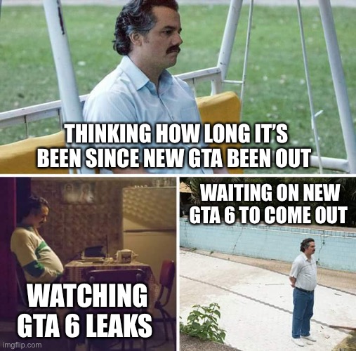 GTA 6 | THINKING HOW LONG IT’S BEEN SINCE NEW GTA BEEN OUT; WAITING ON NEW GTA 6 TO COME OUT; WATCHING GTA 6 LEAKS | image tagged in memes,sad pablo escobar,gta online,gta 5,gta v | made w/ Imgflip meme maker