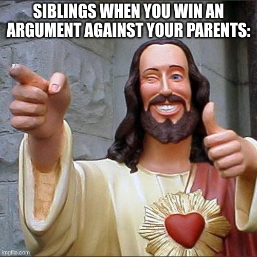 foreal thoh | SIBLINGS WHEN YOU WIN AN ARGUMENT AGAINST YOUR PARENTS: | image tagged in memes,buddy christ,funny memes,funny,oh wow are you actually reading these tags | made w/ Imgflip meme maker