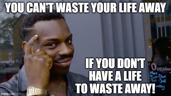 What A Waste Of Life! | YOU CAN'T WASTE YOUR LIFE AWAY; IF YOU DON'T HAVE A LIFE TO WASTE AWAY! | image tagged in memes,roll safe think about it,life,deep thoughts,waste of life,reality | made w/ Imgflip meme maker