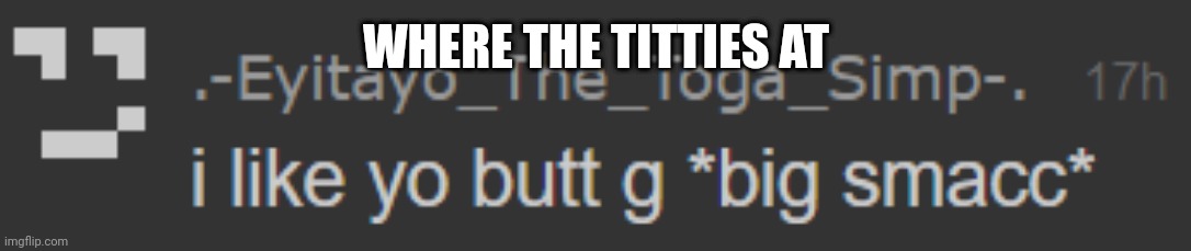 .-. | WHERE THE TITTIES AT | image tagged in big smacc | made w/ Imgflip meme maker