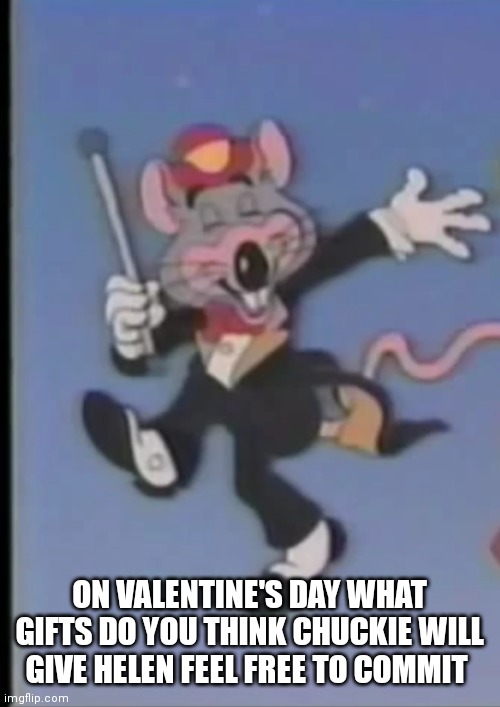 I just wonder since he's always simping | ON VALENTINE'S DAY WHAT GIFTS DO YOU THINK CHUCKIE WILL GIVE HELEN FEEL FREE TO COMMIT | image tagged in happy chuck e,funny memes | made w/ Imgflip meme maker