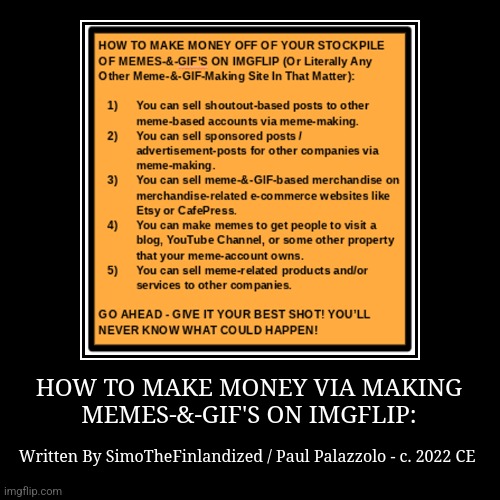 HOW TO MAKE MONEY VIA MAKING MEMES-&-GIF'S ON IMGFLIP (By SimoTheFinlandized / Paul Palazzolo - 2022 CE): | image tagged in demotivationals,simothefinlandized,memes,how to make money,imgflip,tutorial | made w/ Imgflip demotivational maker