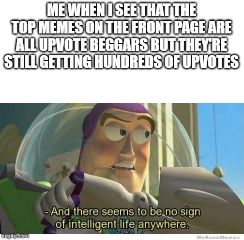 how the hell did that one meme get over a thousand upvotes and yet my memes can barely get ten | ME WHEN I SEE THAT THE TOP MEMES ON THE FRONT PAGE ARE ALL UPVOTE BEGGARS BUT THEY'RE STILL GETTING HUNDREDS OF UPVOTES | image tagged in buzz lightyear no intelligent life,memes,funny,so true memes,sad but true,relatable | made w/ Imgflip meme maker