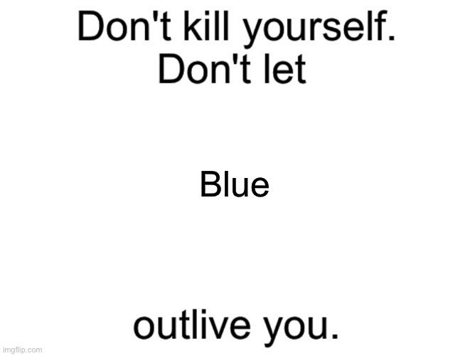 Don't kill yourself. Don't let [blank] outlive you. | Blue | image tagged in don't kill yourself don't let blank outlive you | made w/ Imgflip meme maker
