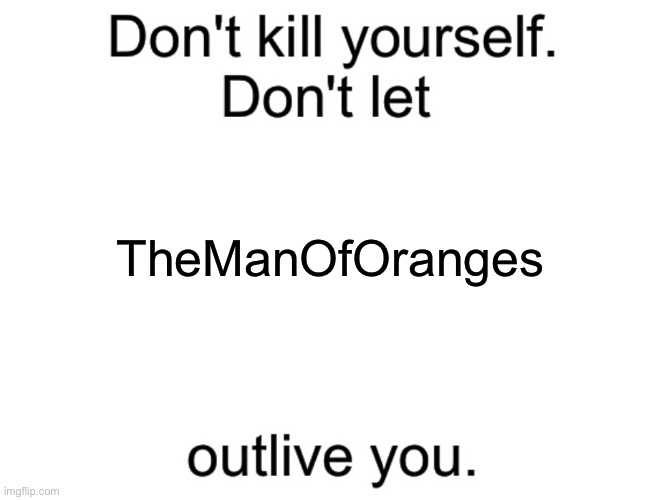 Don't kill yourself. Don't let [blank] outlive you. | TheManOfOranges | image tagged in don't kill yourself don't let blank outlive you | made w/ Imgflip meme maker