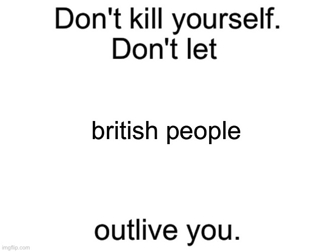 Don't kill yourself. Don't let [blank] outlive you. | british people | image tagged in don't kill yourself don't let blank outlive you | made w/ Imgflip meme maker