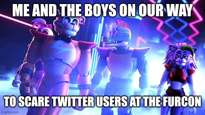 Furry | ME AND THE BOYS ON OUR WAY; TO SCARE TWITTER USERS AT THE FURCON | image tagged in fnaf,memes | made w/ Imgflip meme maker