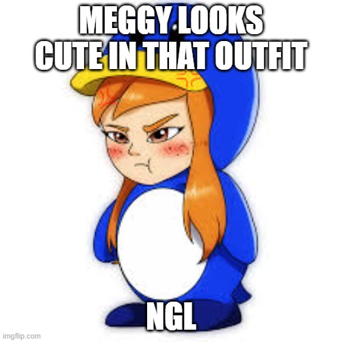 I don't know what title to put here | MEGGY LOOKS CUTE IN THAT OUTFIT; NGL | image tagged in penguin meggy | made w/ Imgflip meme maker