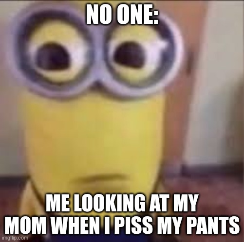dad no | NO ONE:; ME LOOKING AT MY MOM WHEN I PISS MY PANTS | image tagged in goofy ahh minion | made w/ Imgflip meme maker