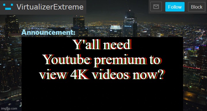 I can still watch them without having YT premium... | Y'all need Youtube premium to view 4K videos now? Y'all need Youtube premium to view 4K videos now? Y'all need Youtube premium to view 4K videos now? | image tagged in virtualizerextreme new announcement template | made w/ Imgflip meme maker