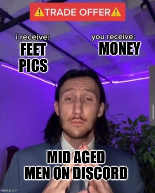 true | MONEY; FEET PICS; MID AGED MEN ON DISCORD | image tagged in i receive you receive | made w/ Imgflip meme maker