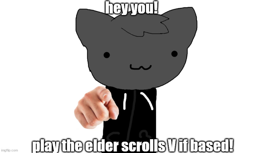 great game | hey you! play the elder scrolls V if based! | image tagged in i want you roxy htf | made w/ Imgflip meme maker