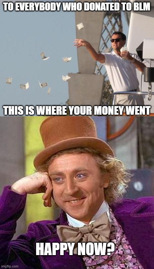 TO EVERYBODY WHO DONATED TO BLM HAPPY NOW? THIS IS WHERE YOUR MONEY WENT | image tagged in leonardo dicaprio throwing money,memes,creepy condescending wonka | made w/ Imgflip meme maker