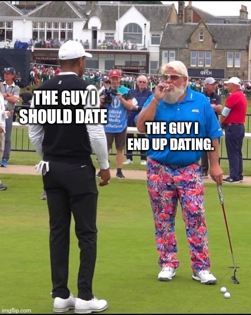Me so crazy | THE GUY I SHOULD DATE; THE GUY I END UP DATING. | image tagged in john daly and tiger woods,assholes,i only date bad boys,nice guy,dating sucks,crazy | made w/ Imgflip meme maker
