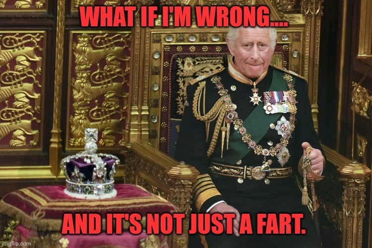 Sometimes you just can't tell | WHAT IF I'M WRONG.... AND IT'S NOT JUST A FART. | image tagged in king charles iii,farts,hold fart,hold up wait a minute something aint right,well shit | made w/ Imgflip meme maker