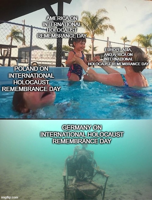 Mother Ignoring Kid Drowning In A Pool | AMERICA ON INTERNATIONAL HOLOCAUST REMEMBRANCE DAY; EUROPE, ASIA, AND AFRICA ON INTERNATIONAL HOLOCAUST REMEMBRANCE DAY; POLAND ON INTERNATIONAL HOLOCAUST REMEMBRANCE DAY; GERMANY ON INTERNATIONAL HOLOCAUST REMEMBRANCE DAY | image tagged in mother ignoring kid drowning in a pool | made w/ Imgflip meme maker