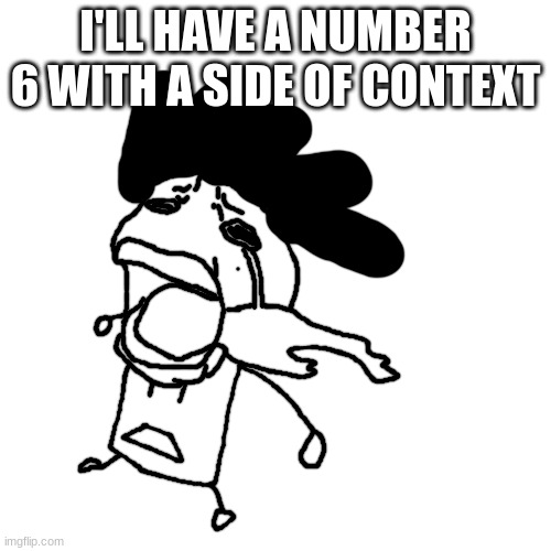 carlos or something crying | I'LL HAVE A NUMBER 6 WITH A SIDE OF CONTEXT | image tagged in carlos or something crying | made w/ Imgflip meme maker