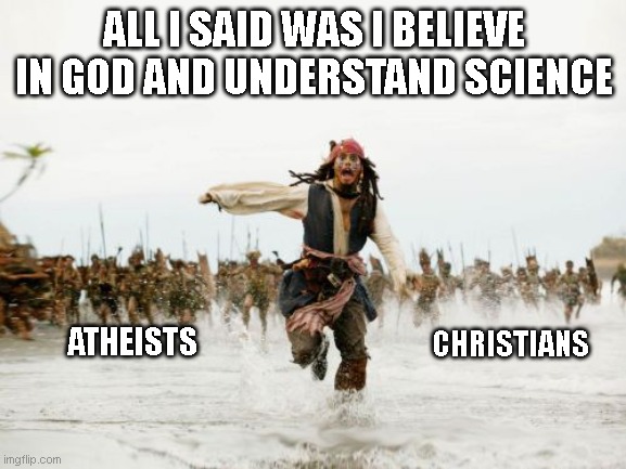 Run Jack Run | ALL I SAID WAS I BELIEVE IN GOD AND UNDERSTAND SCIENCE; CHRISTIANS; ATHEISTS | image tagged in memes,jack sparrow being chased,atheism,christianity,funny,just sayin' | made w/ Imgflip meme maker