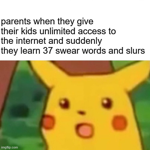 Surprised Pikachu Meme | parents when they give their kids unlimited access to the internet and suddenly they learn 37 swear words and slurs | image tagged in memes,surprised pikachu | made w/ Imgflip meme maker