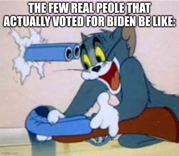 tom the cat shooting himself  | THE FEW REAL PEOLE THAT ACTUALLY VOTED FOR BIDEN BE LIKE: | image tagged in tom the cat shooting himself | made w/ Imgflip meme maker