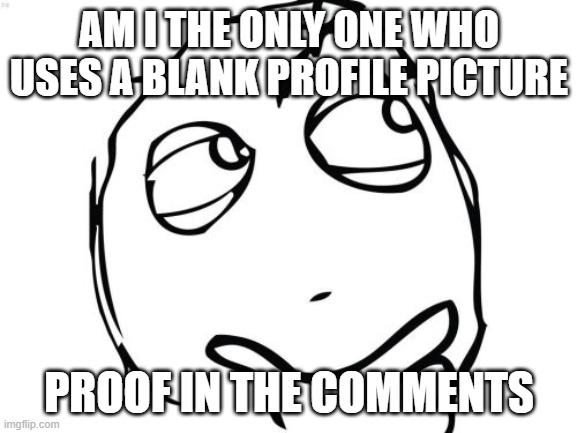 Question Rage Face | AM I THE ONLY ONE WHO USES A BLANK PROFILE PICTURE; PROOF IN THE COMMENTS | image tagged in memes,question rage face | made w/ Imgflip meme maker