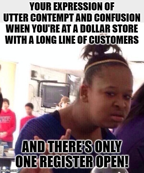 Too Many Customers, Not Enough Open Registers | YOUR EXPRESSION OF UTTER CONTEMPT AND CONFUSION WHEN YOU'RE AT A DOLLAR STORE WITH A LONG LINE OF CUSTOMERS; AND THERE'S ONLY ONE REGISTER OPEN! | image tagged in memes,black girl wat,waiting,what the,so true,relatable | made w/ Imgflip meme maker