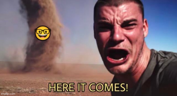 HERE IT COMES! | ? | image tagged in here it comes | made w/ Imgflip meme maker