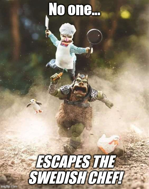 No one Escapes the Swedish Chef! | No one... ESCAPES THE SWEDISH CHEF! | image tagged in muppets meme | made w/ Imgflip meme maker