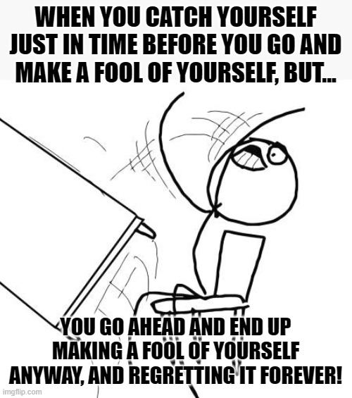 Fooling Myself Over And Over | WHEN YOU CATCH YOURSELF JUST IN TIME BEFORE YOU GO AND MAKE A FOOL OF YOURSELF, BUT... YOU GO AHEAD AND END UP MAKING A FOOL OF YOURSELF ANYWAY, AND REGRETTING IT FOREVER! | image tagged in memes,table flip guy,making a fool of yourself,reality,foolish for trying,dead inside | made w/ Imgflip meme maker
