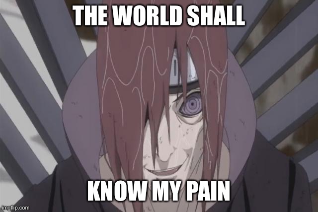 Literally true | THE WORLD SHALL; KNOW MY PAIN | image tagged in nagatosatisfactionface,nagato,memes,naruto shippuden,the world shall know pain,pain | made w/ Imgflip meme maker