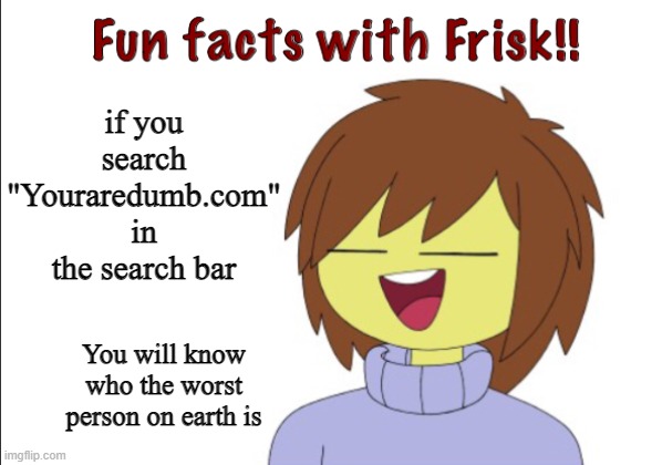 Fun Facts With Frisk!! | if you search "Youraredumb.com" in the search bar; You will know who the worst person on earth is | image tagged in fun facts with frisk | made w/ Imgflip meme maker