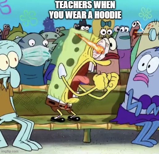 Hoodie are a gun to teachers | TEACHERS WHEN YOU WEAR A HOODIE | image tagged in spongebob yelling | made w/ Imgflip meme maker