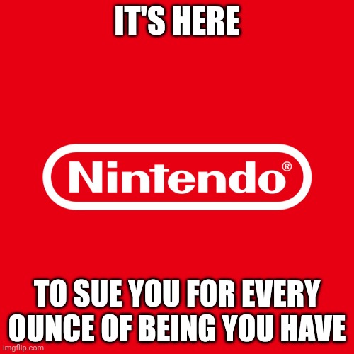 Nintendo Logo | IT'S HERE; TO SUE YOU FOR EVERY OUNCE OF BEING YOU HAVE | image tagged in nintendo logo | made w/ Imgflip meme maker