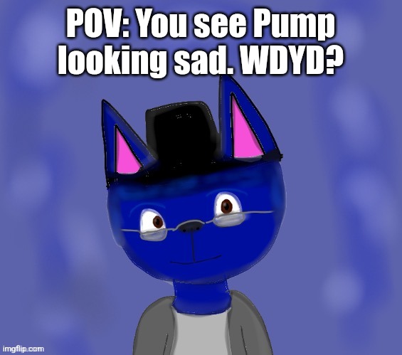 Pump drawn by Blue | POV: You see Pump looking sad. WDYD? | image tagged in pump drawn by blue | made w/ Imgflip meme maker