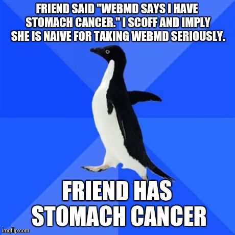 Socially Awkward Penguin | FRIEND SAID "WEBMD SAYS I HAVE STOMACH CANCER." I SCOFF AND IMPLY SHE IS NAIVE FOR TAKING WEBMD SERIOUSLY. FRIEND HAS STOMACH CANCER | image tagged in memes,socially awkward penguin,AdviceAnimals | made w/ Imgflip meme maker