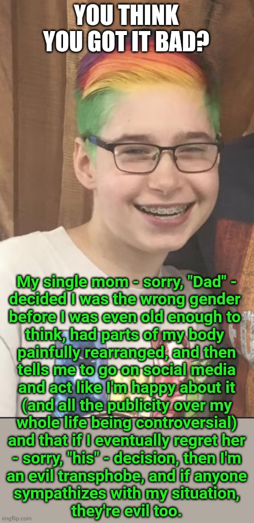 YOU THINK YOU GOT IT BAD? My single mom - sorry, "Dad" -
decided I was the wrong gender 
before I was even old enough to 
think, had parts o | made w/ Imgflip meme maker