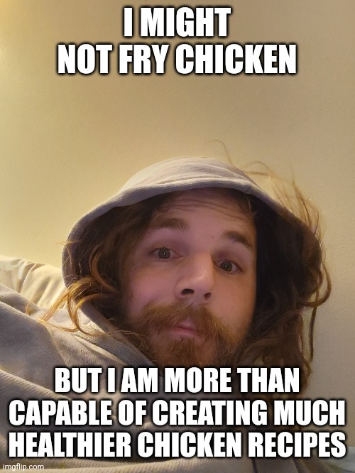Give and Take Chicken Recipes | I MIGHT NOT FRY CHICKEN; BUT I AM MORE THAN CAPABLE OF CREATING MUCH HEALTHIER CHICKEN RECIPES | image tagged in respect,health | made w/ Imgflip meme maker