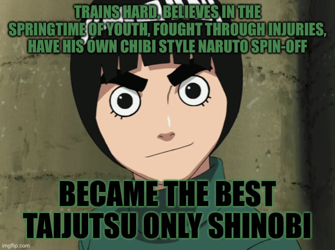 These things about Rock Lee are true | TRAINS HARD, BELIEVES IN THE SPRINGTIME OF YOUTH, FOUGHT THROUGH INJURIES, HAVE HIS OWN CHIBI STYLE NARUTO SPIN-OFF; BECAME THE BEST TAIJUTSU ONLY SHINOBI | image tagged in naruto,rock lee,memes,springtime of youth,naruto shippuden,taijutsu | made w/ Imgflip meme maker