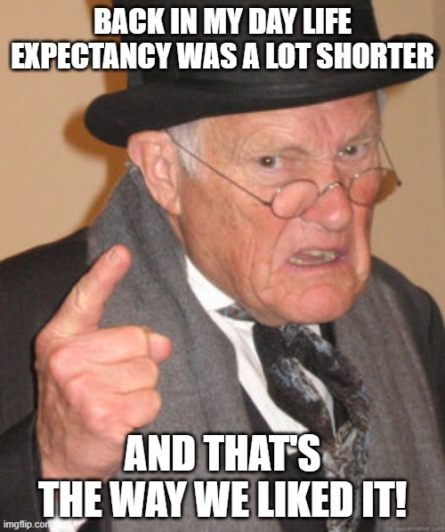 Progress For Some | BACK IN MY DAY LIFE EXPECTANCY WAS A LOT SHORTER; AND THAT'S THE WAY WE LIKED IT! | image tagged in memes,back in my day,life,reality,expectation vs reality,waiting | made w/ Imgflip meme maker