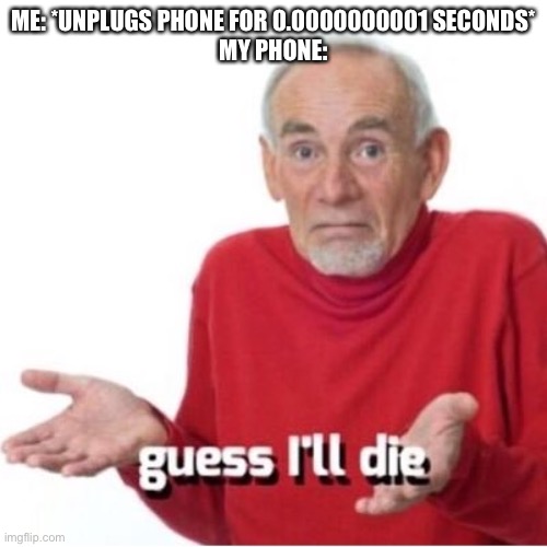 Relatable? | ME: *UNPLUGS PHONE FOR 0.0000000001 SECONDS*
MY PHONE: | image tagged in guess i'll die | made w/ Imgflip meme maker