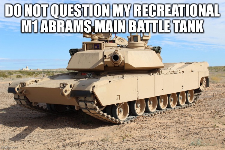 M1 Abrams | DO NOT QUESTION MY RECREATIONAL  M1 ABRAMS MAIN BATTLE TANK | image tagged in m1 abrams | made w/ Imgflip meme maker