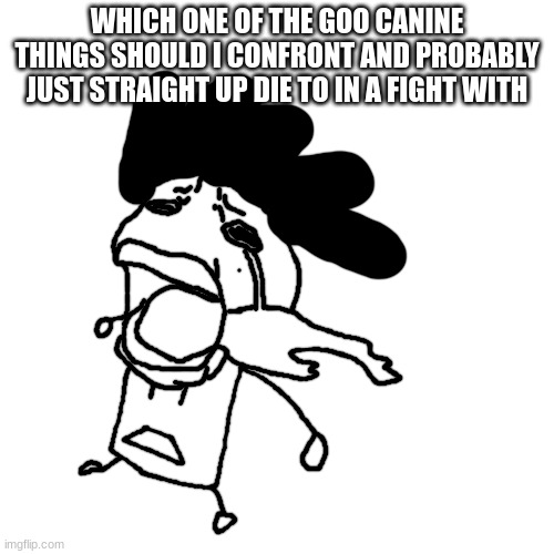 carlos or something crying | WHICH ONE OF THE GOO CANINE THINGS SHOULD I CONFRONT AND PROBABLY JUST STRAIGHT UP DIE TO IN A FIGHT WITH | image tagged in carlos or something crying | made w/ Imgflip meme maker